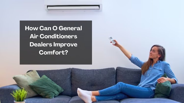 How Can O General Air Conditioners Dealers Improve Comfort?