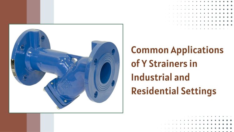 Common Applications of Y Strainers in Industrial and Residential Settings