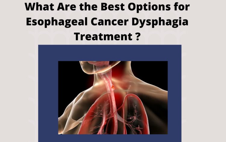 What Are the Best Options for Esophageal Cancer Dysphagia Treatment?