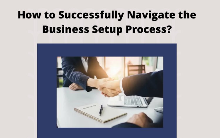 How to Successfully Navigate the Business Setup Process?