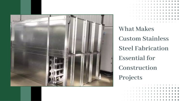 What Makes Custom Stainless Steel Fabrication Essential for Construction Projects