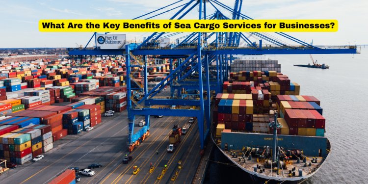 What Are the Key Benefits of Sea Cargo Services for Businesses?